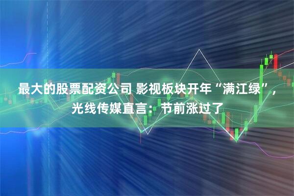 最大的股票配资公司 影视板块开年“满江绿”，光线传媒直言：节前涨过了