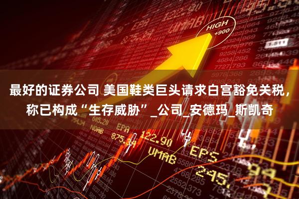 最好的证券公司 美国鞋类巨头请求白宫豁免关税，称已构成“生存威胁”_公司_安德玛_斯凯奇