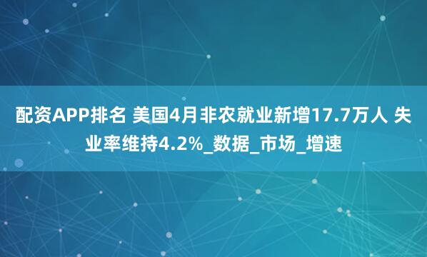 配资APP排名 美国4月非农就业新增17.7万人 失业率维持4.2%_数据_市场_增速