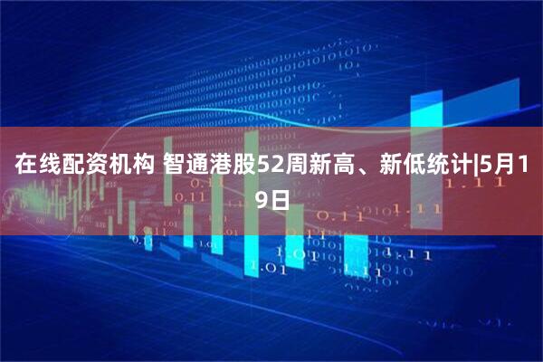 在线配资机构 智通港股52周新高、新低统计|5月19日