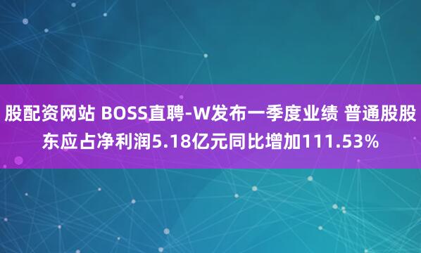 股配资网站 BOSS直聘-W发布一季度业绩 普通股股东应占净利润5.18亿元同比增加111.53%