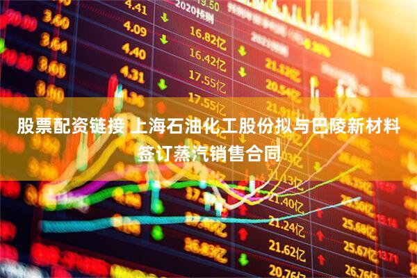股票配资链接 上海石油化工股份拟与巴陵新材料签订蒸汽销售合同