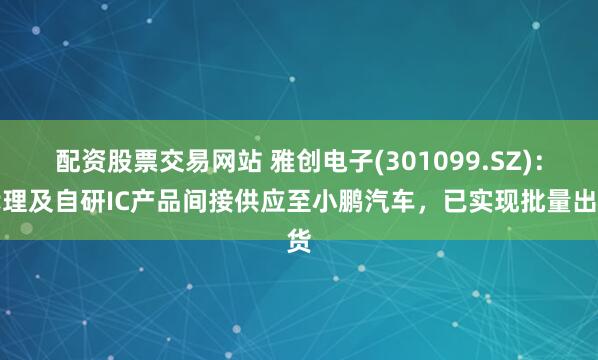配资股票交易网站 雅创电子(301099.SZ)：代理及自研IC产品间接供应至小鹏汽车，已实现批量出货