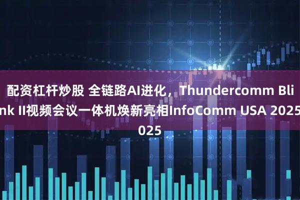 配资杠杆炒股 全链路AI进化，Thundercomm Blink II视频会议一体机焕新亮相InfoComm USA 2025