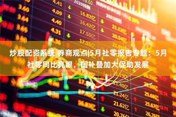 炒股配资系统 券商观点|5月社零报告专题：5月社零同比亮眼，国补叠加大促助发展