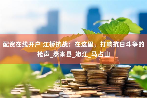配资在线开户 江桥抗战：在这里，打响抗日斗争的枪声_泰来县_嫩江_马占山