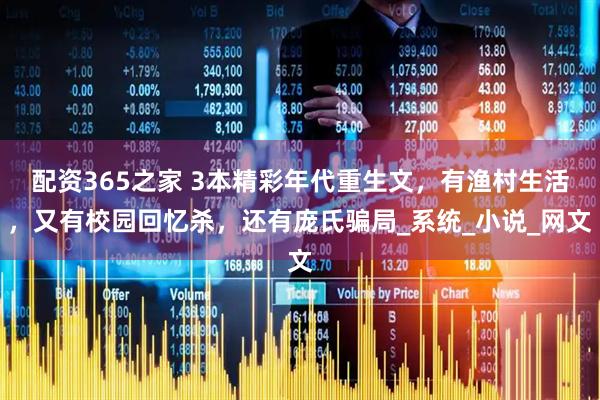 配资365之家 3本精彩年代重生文，有渔村生活，又有校园回忆杀，还有庞氏骗局_系统_小说_网文