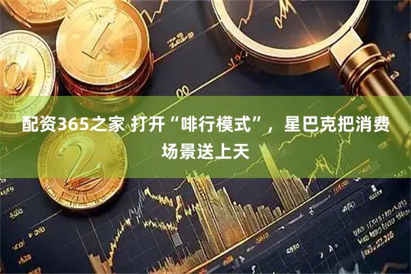 配资365之家 打开“啡行模式”，星巴克把消费场景送上天