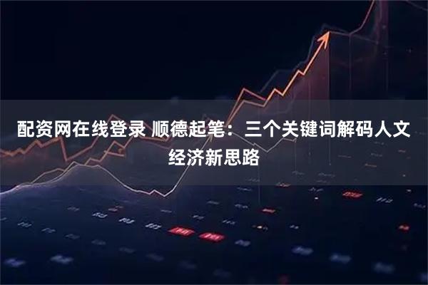 配资网在线登录 顺德起笔：三个关键词解码人文经济新思路