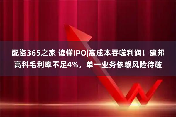 配资365之家 读懂IPO|高成本吞噬利润！建邦高科毛利率不足4%，单一业务依赖风险待破