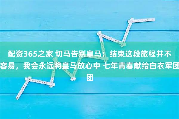 配资365之家 切马告别皇马：结束这段旅程并不容易，我会永远将皇马放心中 七年青春献给白衣军团