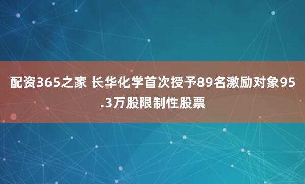 配资365之家 长华化学首次授予89名激励对象95.3万股限制性股票