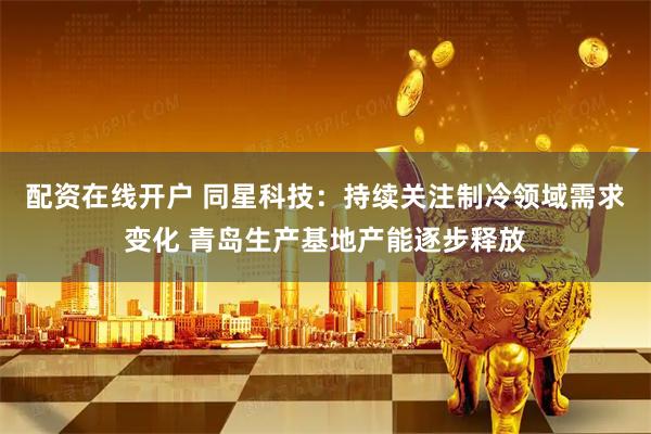 配资在线开户 同星科技：持续关注制冷领域需求变化 青岛生产基地产能逐步释放