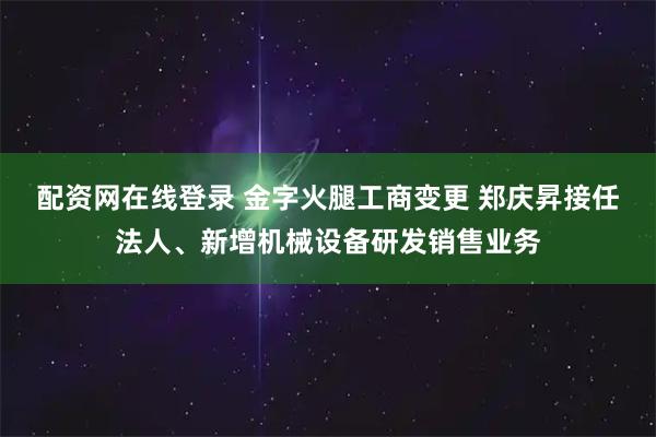 配资网在线登录 金字火腿工商变更 郑庆昇接任法人、新增机械设备研发销售业务