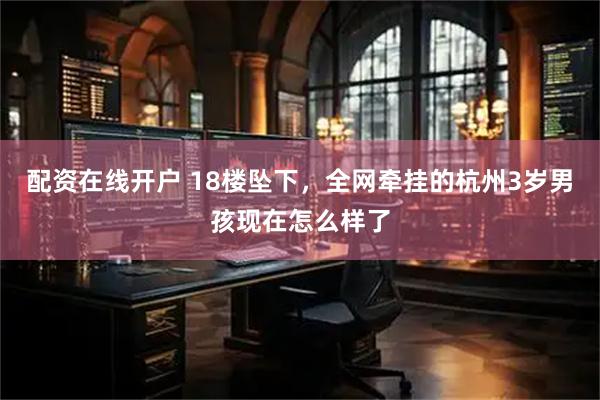 配资在线开户 18楼坠下，全网牵挂的杭州3岁男孩现在怎么样了