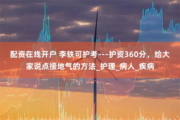 配资在线开户 李轶可护考---护资360分，给大家说点接地气的方法_护理_病人_疾病