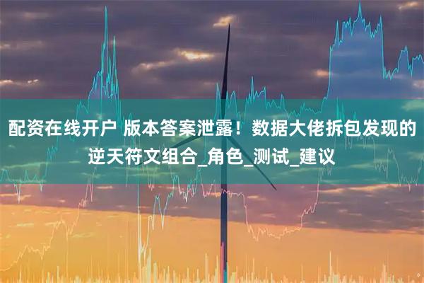 配资在线开户 版本答案泄露！数据大佬拆包发现的逆天符文组合_角色_测试_建议