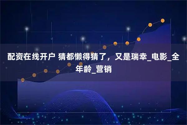 配资在线开户 猜都懒得猜了，又是瑞幸_电影_全年龄_营销