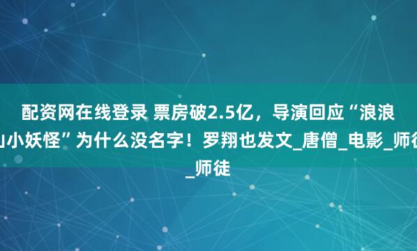 配资网在线登录 票房破2.5亿，导演回应“浪浪山小妖怪”为什么没名字！罗翔也发文_唐僧_电影_师徒