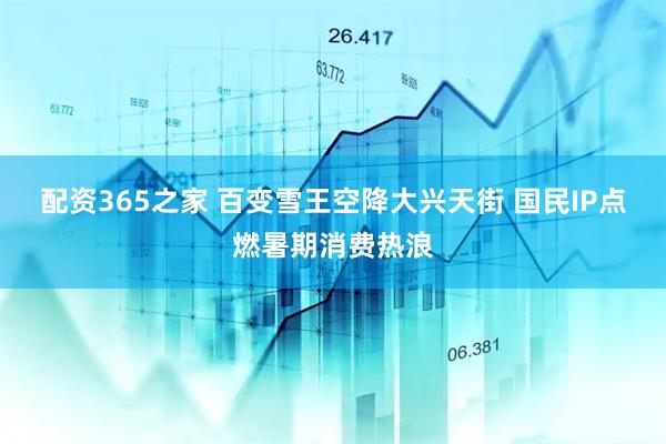 配资365之家 百变雪王空降大兴天街 国民IP点燃暑期消费热浪