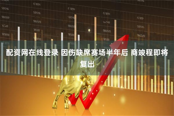 配资网在线登录 因伤缺席赛场半年后 商竣程即将复出