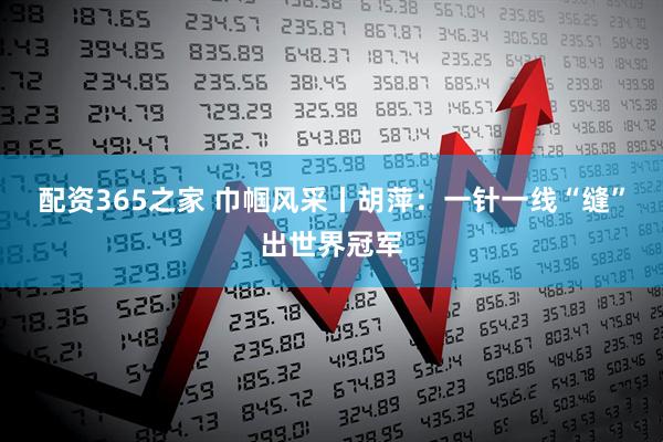 配资365之家 巾帼风采丨胡萍：一针一线“缝”出世界冠军