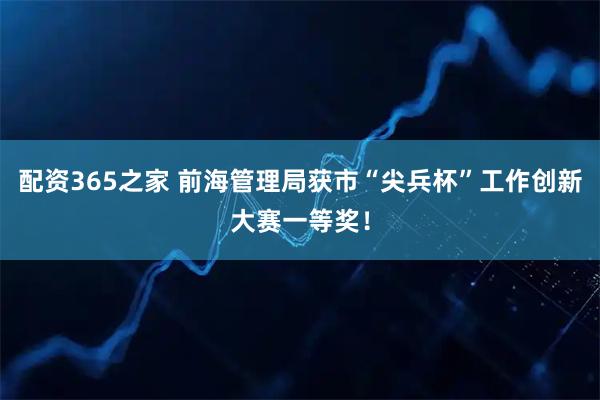 配资365之家 前海管理局获市“尖兵杯”工作创新大赛一等奖！