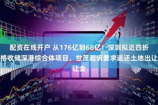 配资在线开户 从176亿到68亿！深圳拟近四折价格收储深港综合体项目，世茂起诉要求返还土地出让金