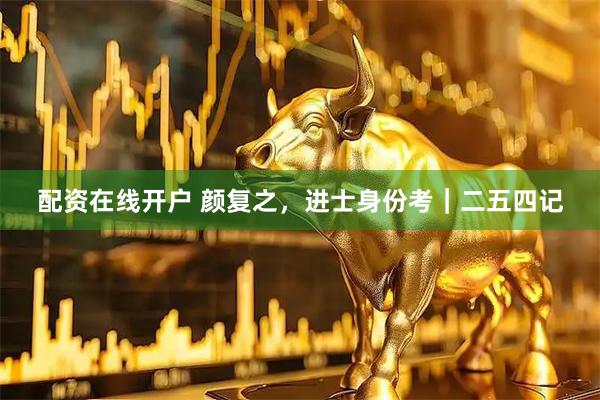 配资在线开户 颜复之，进士身份考｜二五四记