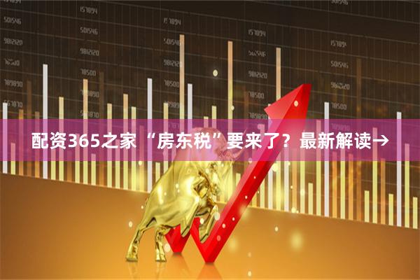 配资365之家 “房东税”要来了？最新解读→