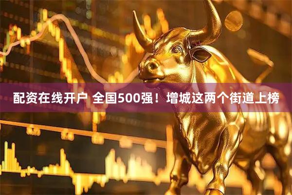 配资在线开户 全国500强！增城这两个街道上榜