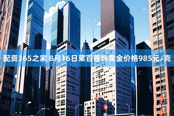 配资365之家 8月16日菜百首饰黄金价格985元/克
