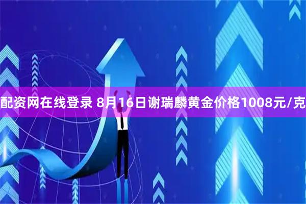 配资网在线登录 8月16日谢瑞麟黄金价格1008元/克