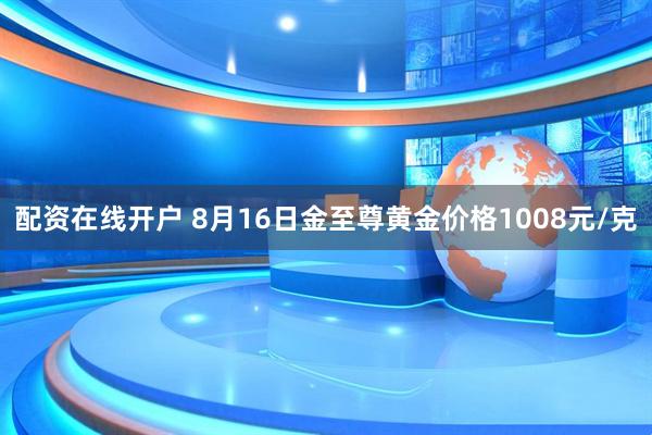 配资在线开户 8月16日金至尊黄金价格1008元/克