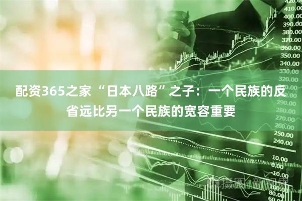 配资365之家 “日本八路”之子：一个民族的反省远比另一个民族的宽容重要