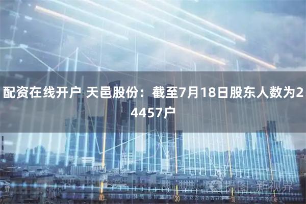 配资在线开户 天邑股份：截至7月18日股东人数为24457户