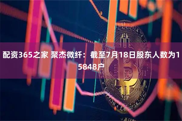 配资365之家 聚杰微纤：截至7月18日股东人数为15848户