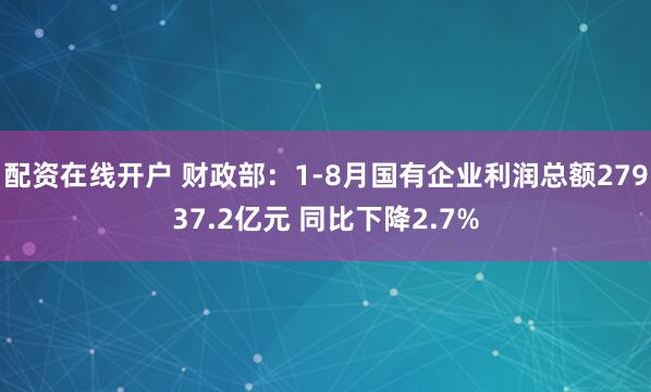 配资在线开户 财政部：1-8月国有企业利润总额27937.2亿元 同比下降2.7%