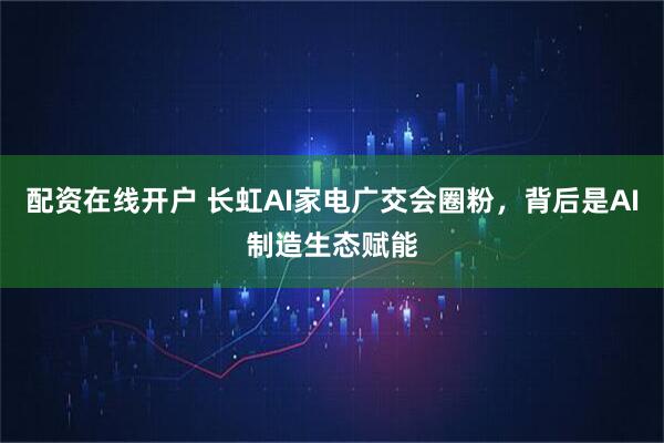 配资在线开户 长虹AI家电广交会圈粉,背后是AI制造生态赋能