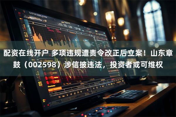 配资在线开户 多项违规遭责令改正后立案！山东章鼓（002598）涉信披违法，投资者或可维权