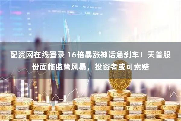 配资网在线登录 16倍暴涨神话急刹车！天普股份面临监管风暴，投资者或可索赔