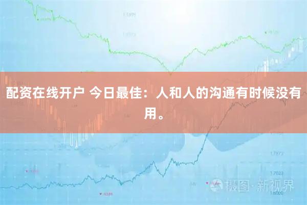 配资在线开户 今日最佳：人和人的沟通有时候没有用。