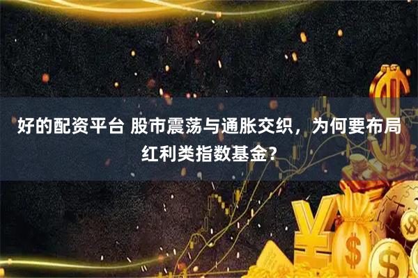 好的配资平台 股市震荡与通胀交织，为何要布局红利类指数基金？