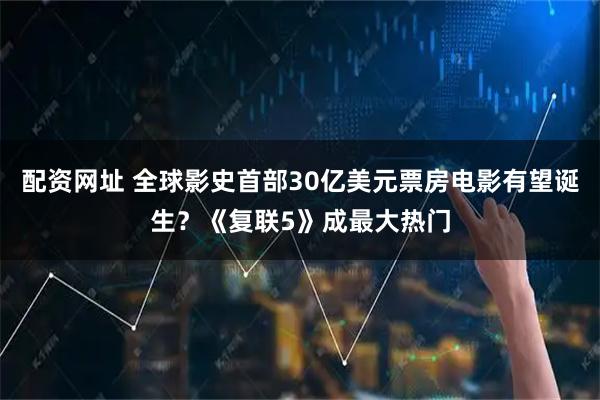 配资网址 全球影史首部30亿美元票房电影有望诞生？《复联5》成最大热门
