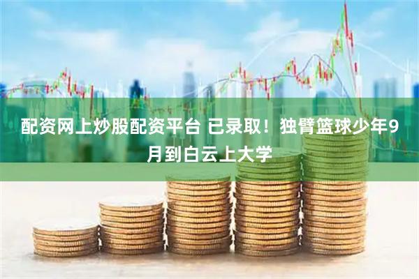 配资网上炒股配资平台 已录取！独臂篮球少年9月到白云上大学