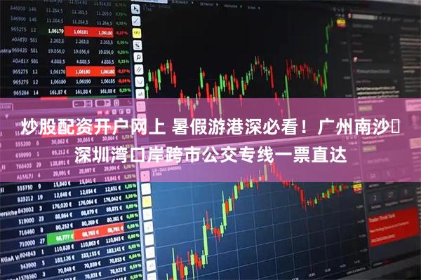 炒股配资开户网上 暑假游港深必看！广州南沙⇌深圳湾口岸跨市公交专线一票直达