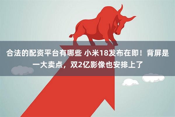合法的配资平台有哪些 小米18发布在即！背屏是一大卖点，双2亿影像也安排上了