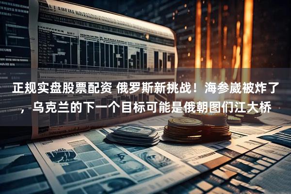 正规实盘股票配资 俄罗斯新挑战！海参崴被炸了，乌克兰的下一个目标可能是俄朝图们江大桥