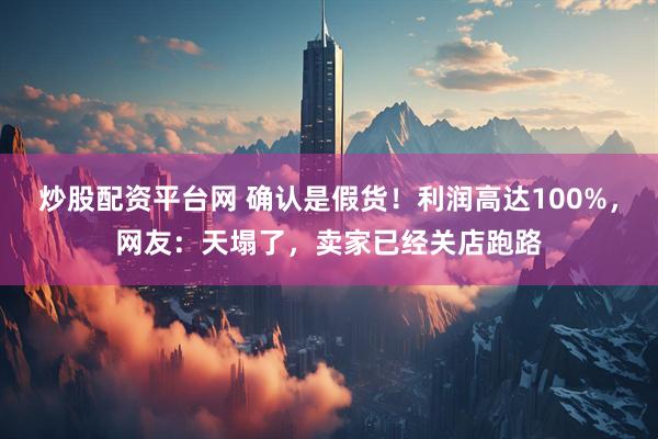 炒股配资平台网 确认是假货！利润高达100%，网友：天塌了，卖家已经关店跑路