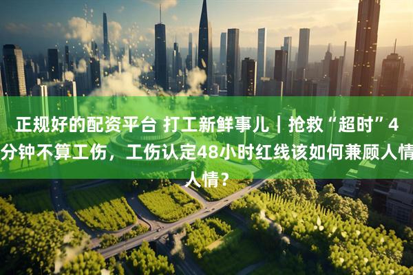 正规好的配资平台 打工新鲜事儿｜抢救“超时”46分钟不算工伤，工伤认定48小时红线该如何兼顾人情？